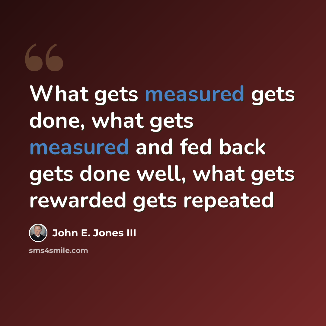 “What gets measured gets done, what gets measured and fed back gets done well, what gets rewarded gets repeated” quote by John E. Jones III