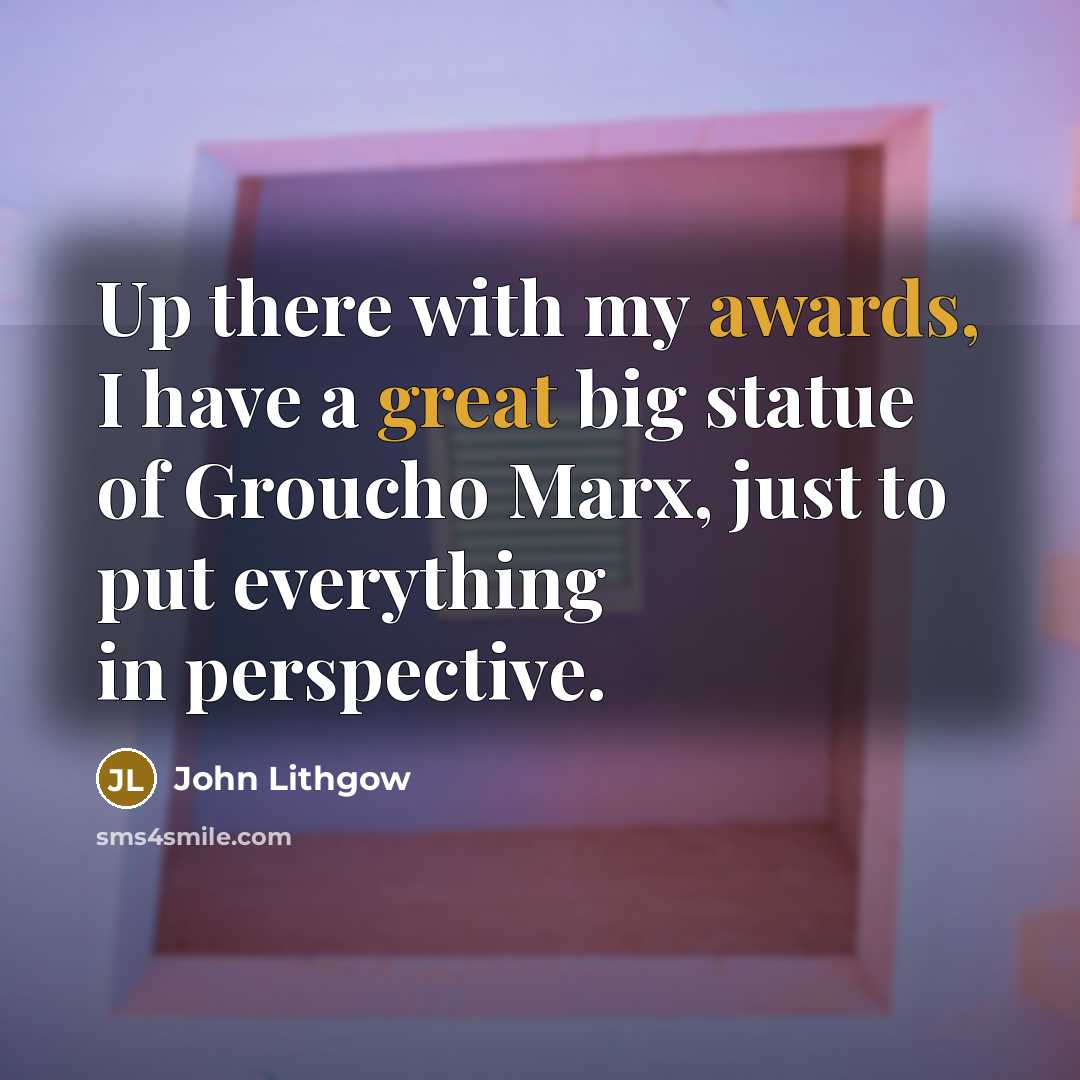 “Up there with my awards, I have a great big statue of Groucho Marx, just to put everything in perspective.” quote by John Lithgow