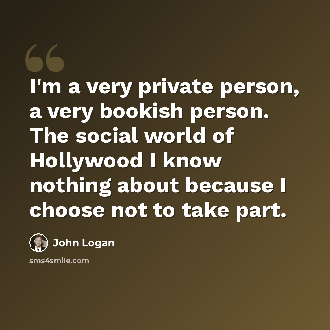 “I'm a very private person, a very bookish person. The social world of Hollywood I know nothing about because I choose not to take part.” quote by John Logan