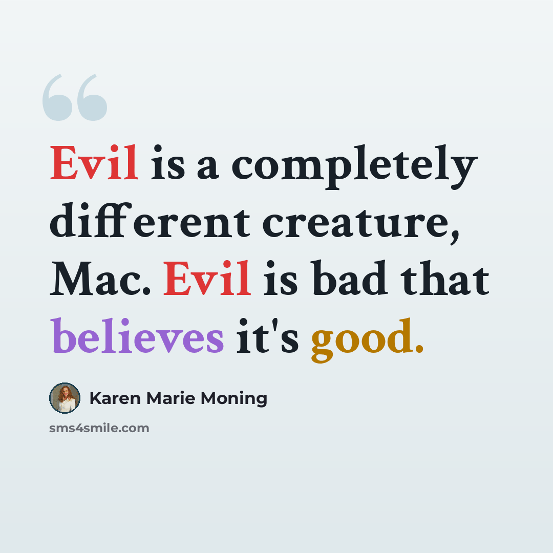 “Evil is a completely different creature, Mac. Evil is bad that believes it's good.” quote by Karen Marie Moning