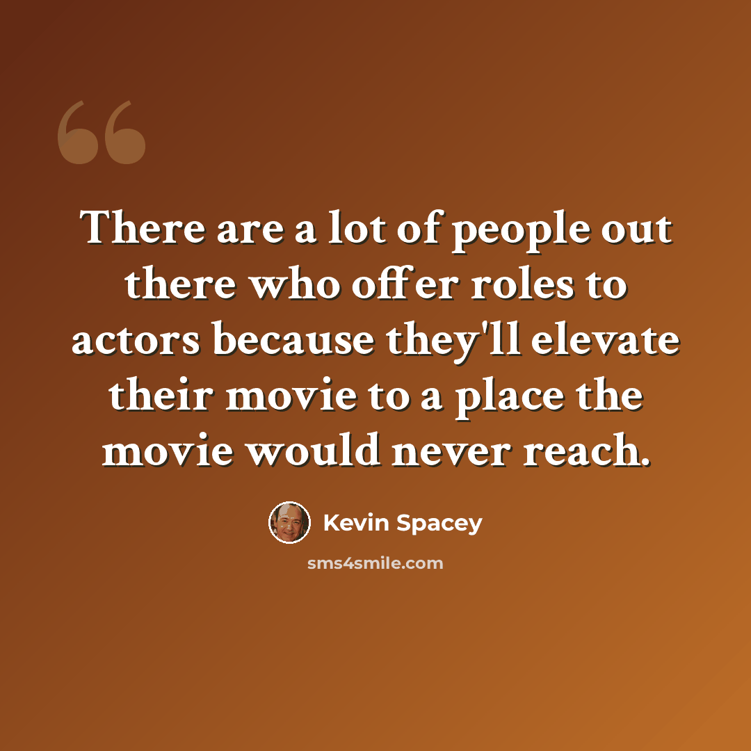 “There are a lot of people out there who offer roles to actors because they'll elevate their movie to a place the movie would never reach.” quote by Kevin Spacey