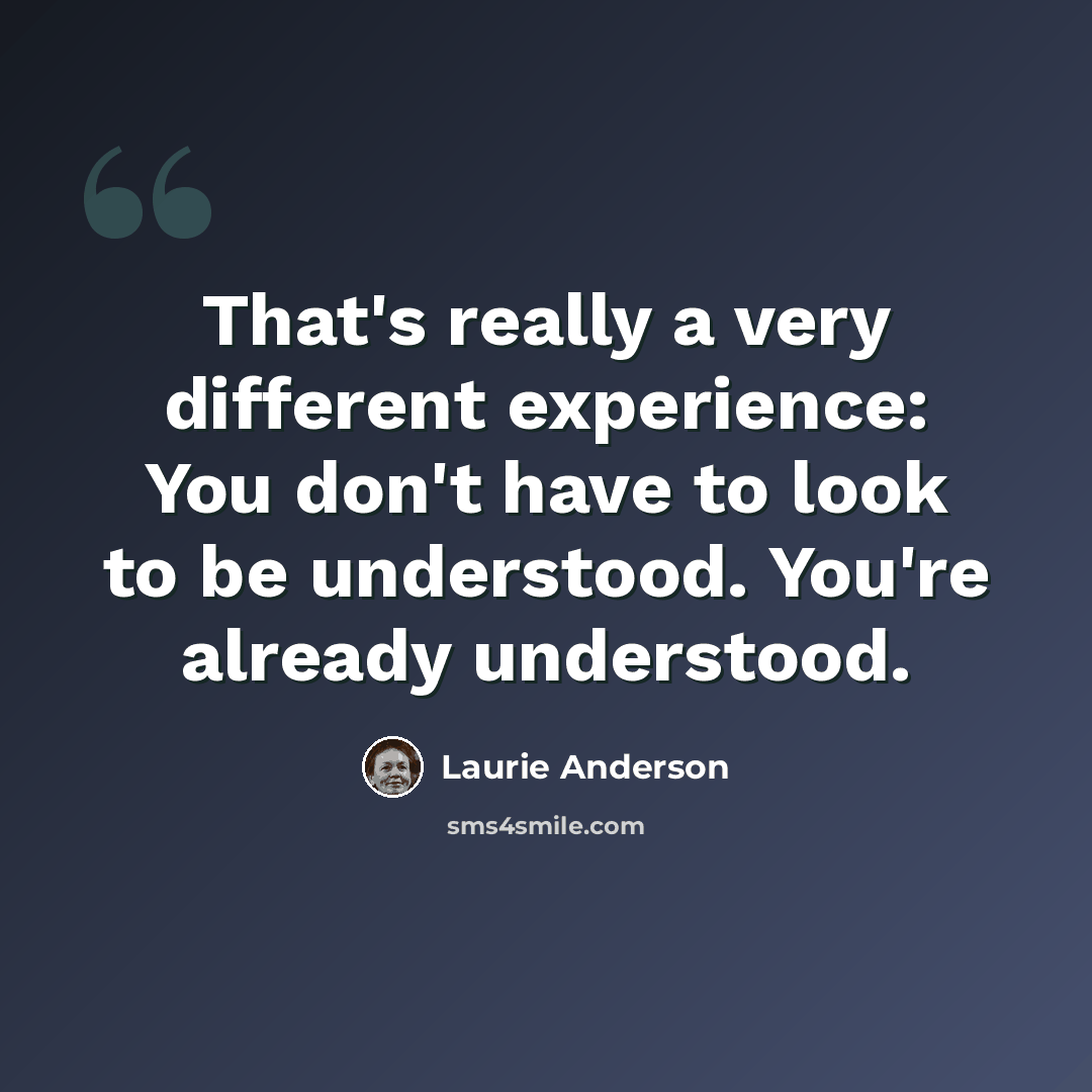 “That's really a very different experience: You don't have to look to be understood. You're already understood.” quote by Laurie Anderson