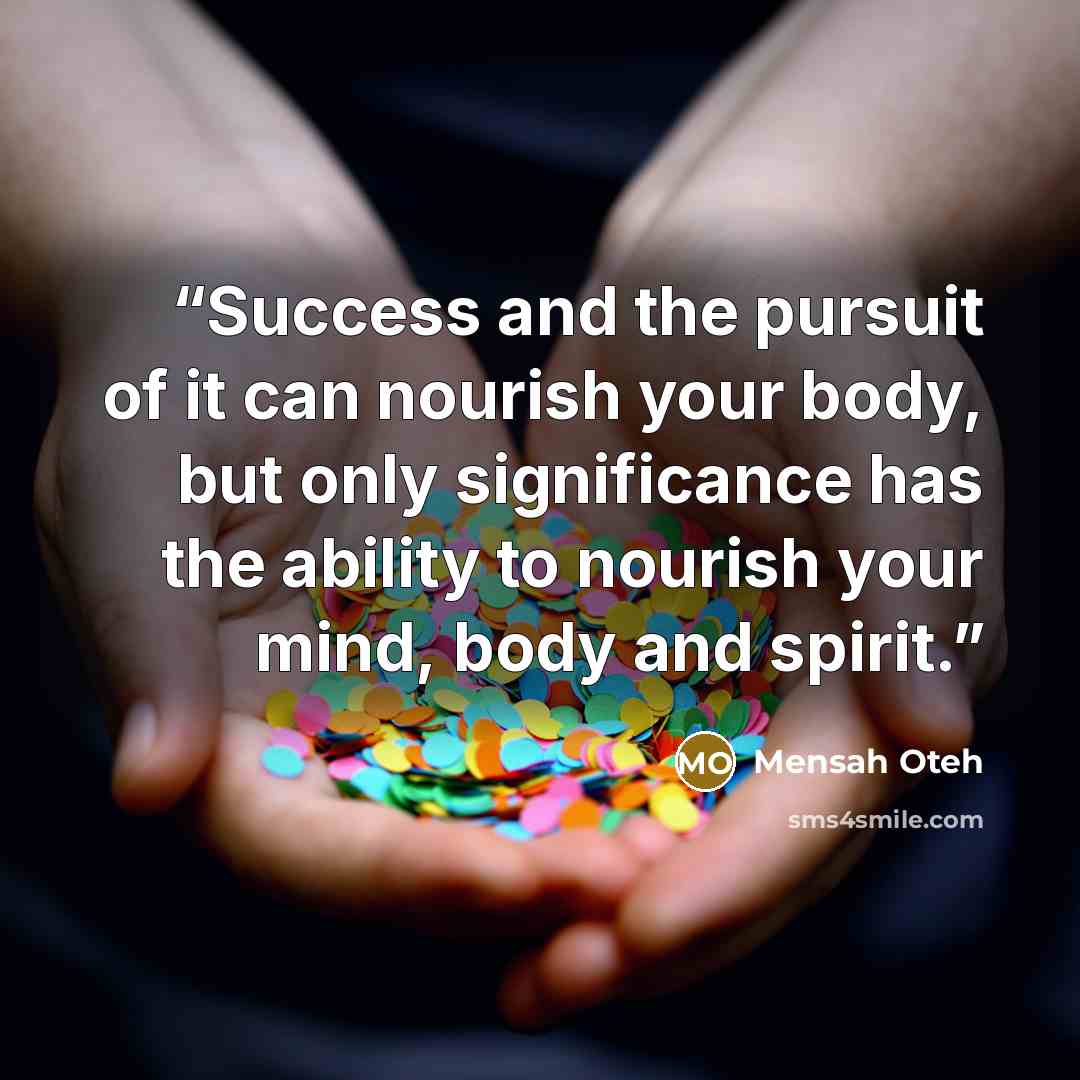 “Success and the pursuit of it can nourish your body, but only significance has the ability to nourish your mind, body and spirit.” quote by Mensah Oteh