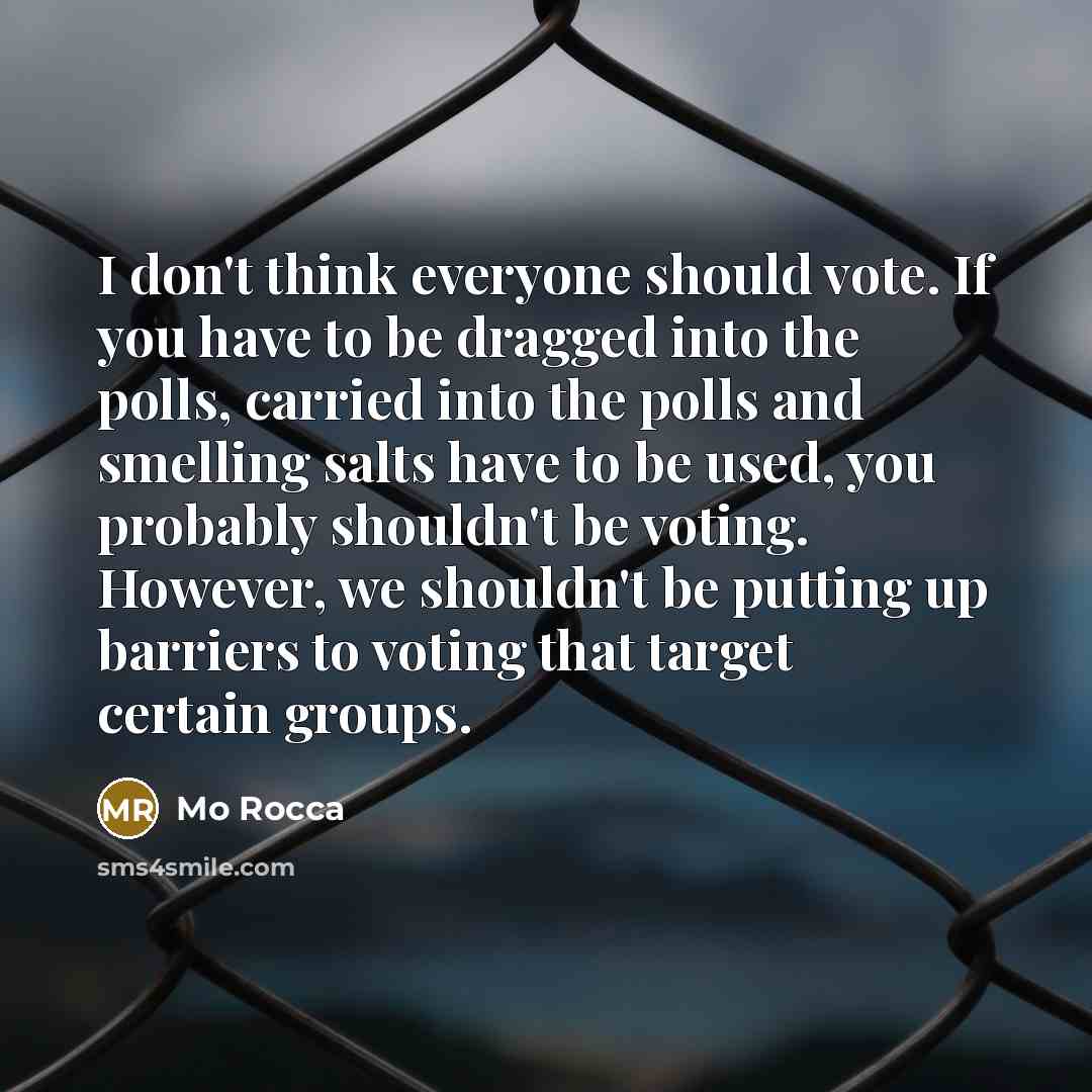 “I don't think everyone should vote. If you have to be dragged into the polls, carried into the polls and smelling salts have to be used, you probably shouldn't be voting. However, we shouldn't be putting up barriers to voting that target certain groups.” quote by Mo Rocca