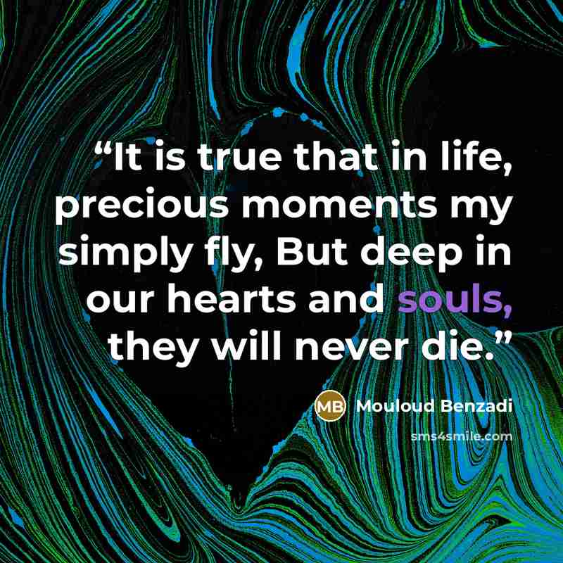 “It is true that in life, precious moments my simply fly, But deep in our hearts and souls, they will never die.” quote by Mouloud Benzadi