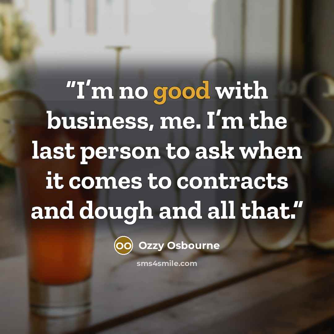 “I’m no good with business, me. I’m the last person to ask when it comes to contracts and dough and all that.” quote by Ozzy Osbourne