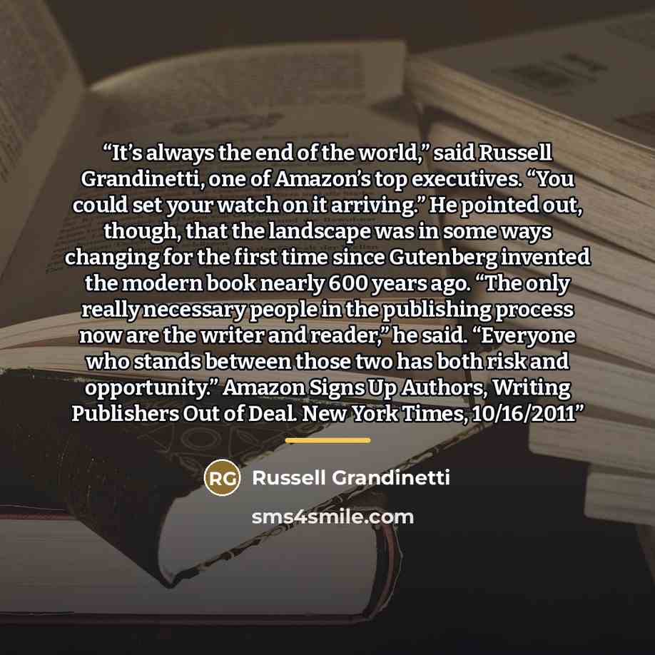 “It’s always the end of the world,” said Russell Grandinetti, one of Amazon’s top executives. “You could set your watch on it arriving.” He pointed out, though, that the landscape was in some ways changing for the first time since Gutenberg invented the modern book nearly 600 years ago. “The only…” quote by Russell Grandinetti