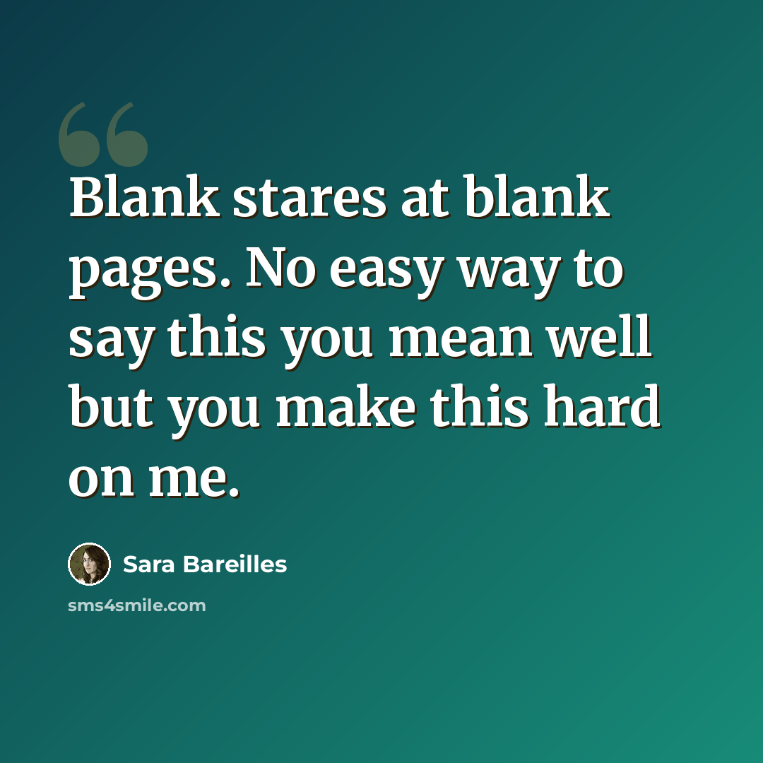 “Blank stares at blank pages. No easy way to say this you mean well but you make this hard on me.” quote by Sara Bareilles
