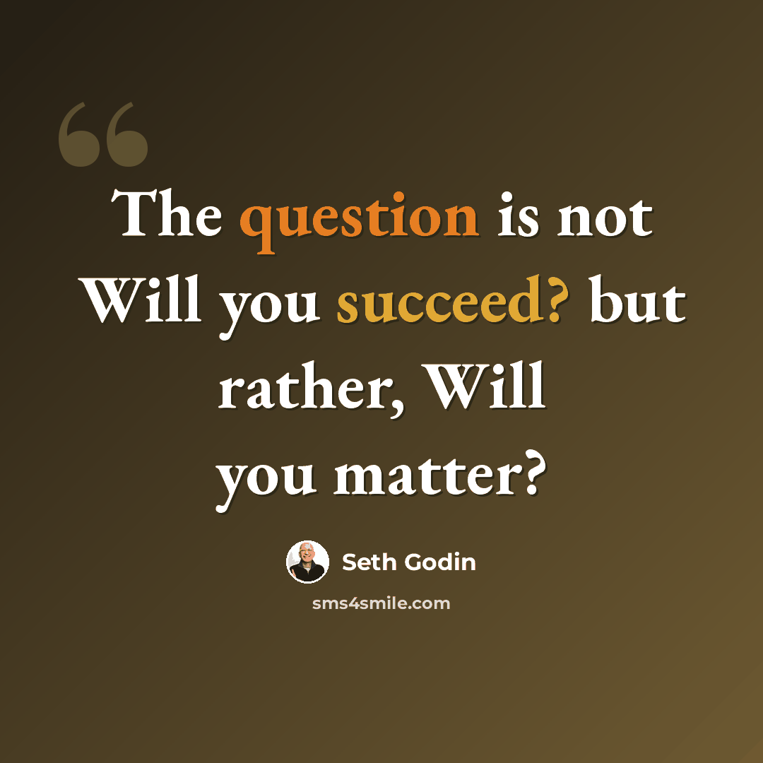 “The question is not Will you succeed? but rather, Will you matter?” quote by Seth Godin