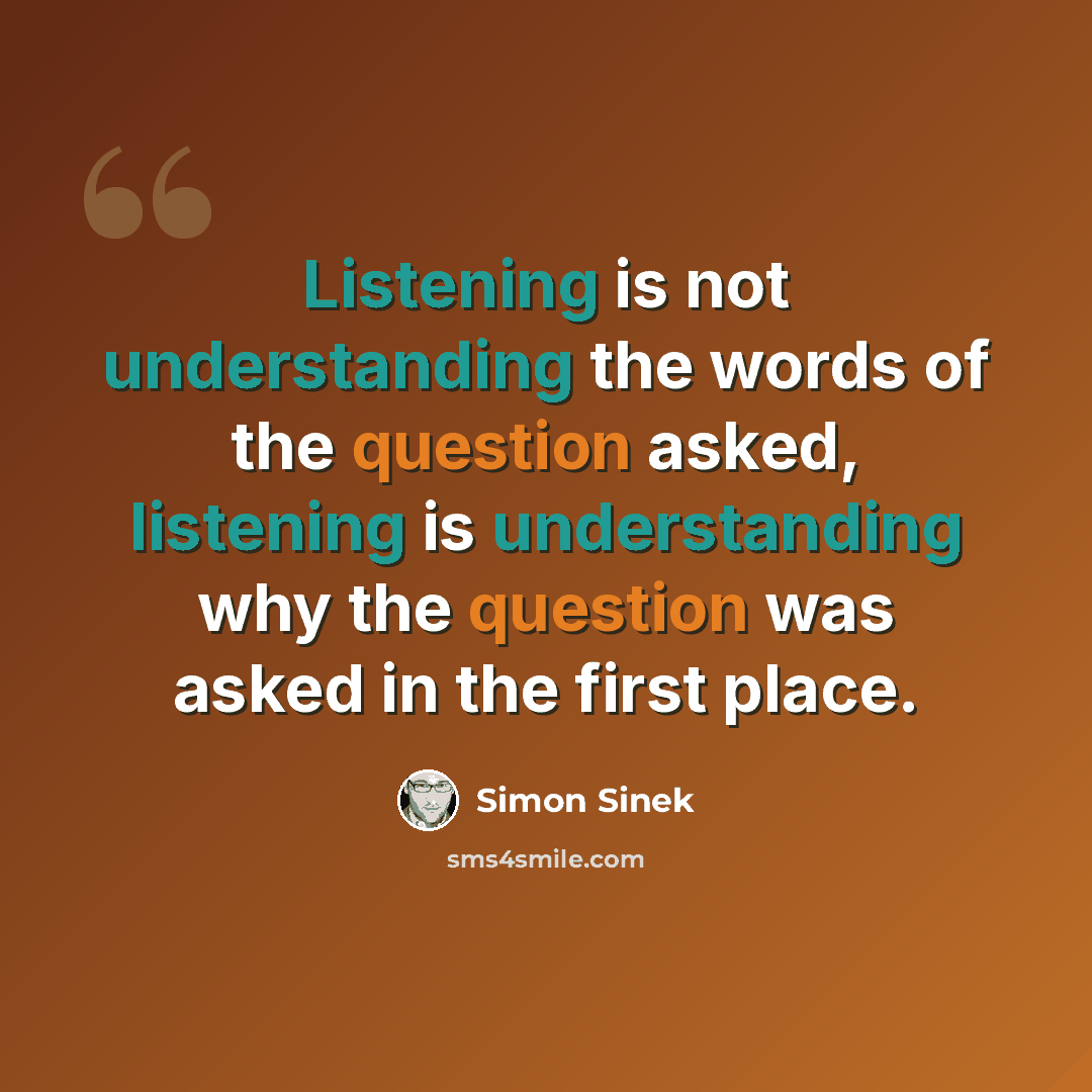 “Listening is not understanding the words of the question asked, listening is understanding why the question was asked in the first place.” quote by Simon Sinek