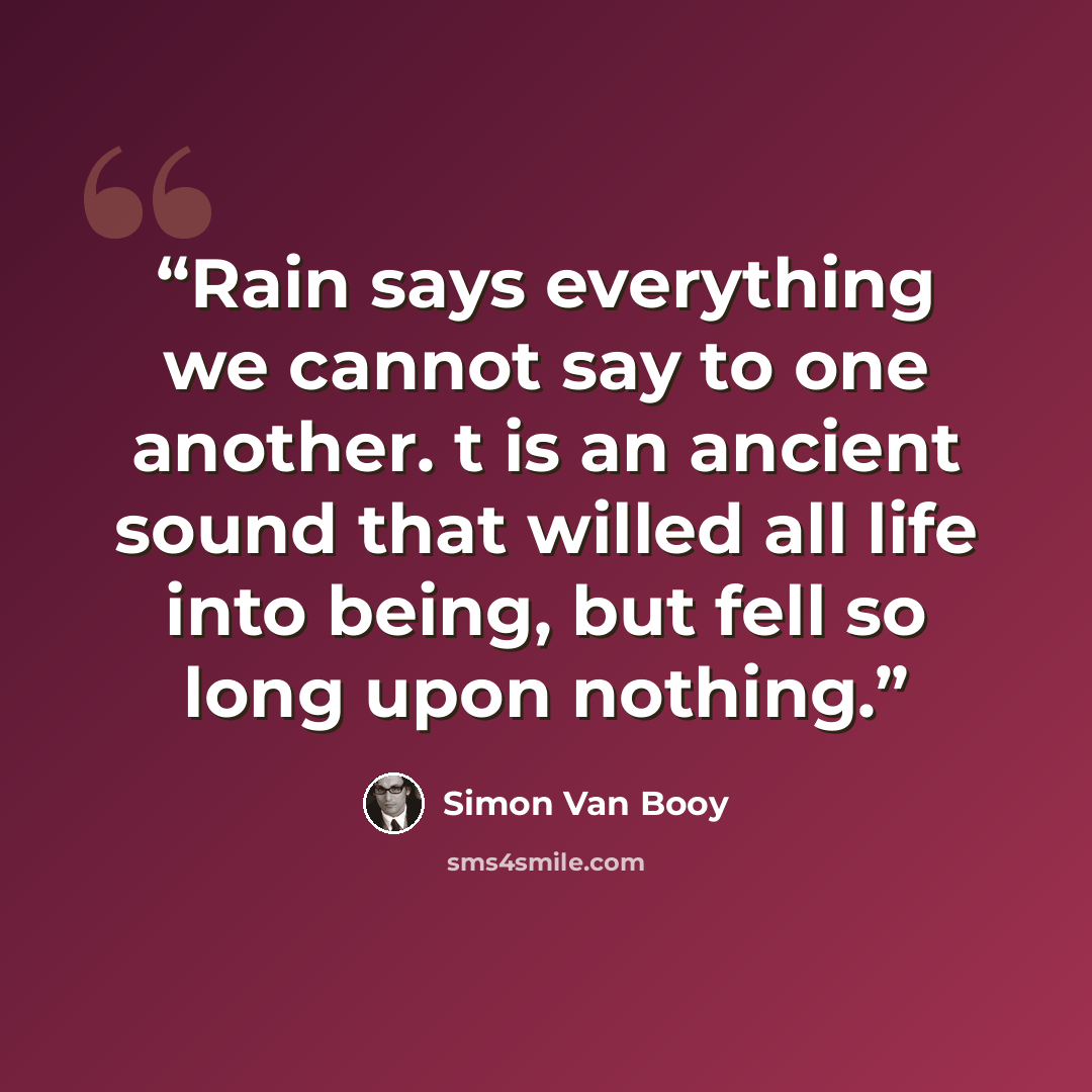 “Rain says everything we cannot say to one another. t is an ancient sound that willed all life into being, but fell so long upon nothing.” quote by Simon Van Booy