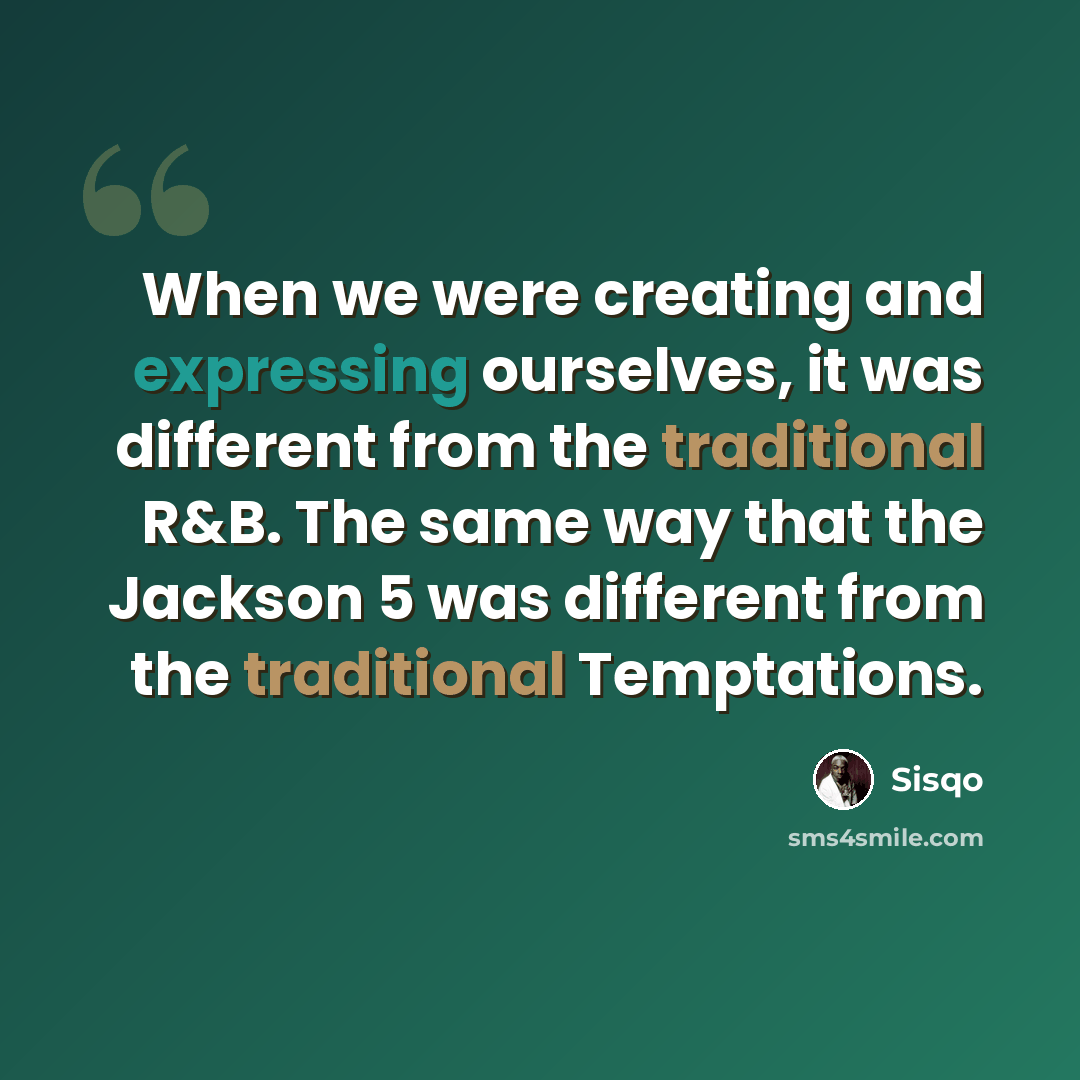 “When we were creating and expressing ourselves, it was different from the traditional R&B. The same way that the Jackson 5 was different from the traditional Temptations.” quote by Sisqo
