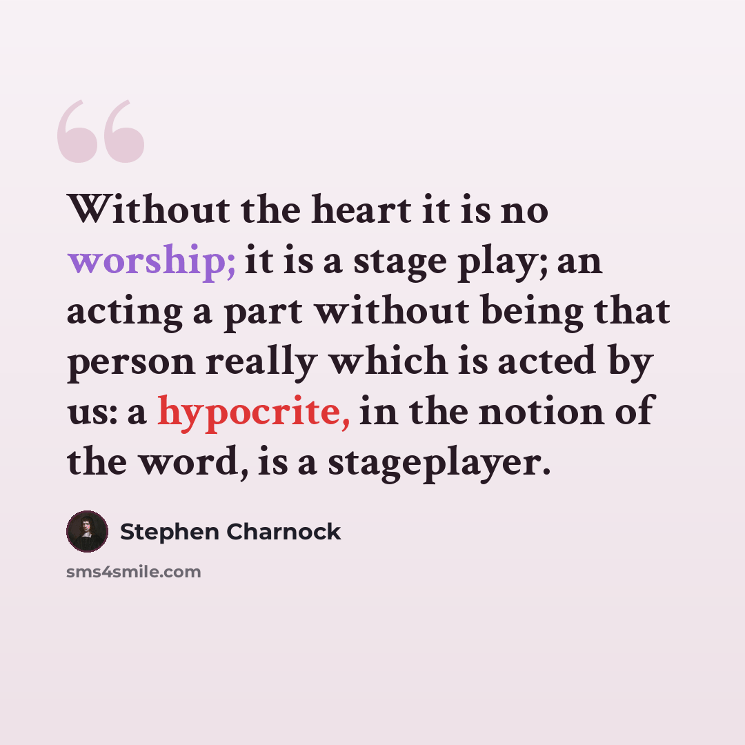 “Without the heart it is no worship; it is a stage play; an acting a part without being that person really which is acted by us: a hypocrite, in the notion of the word, is a stageplayer.” quote by Stephen Charnock