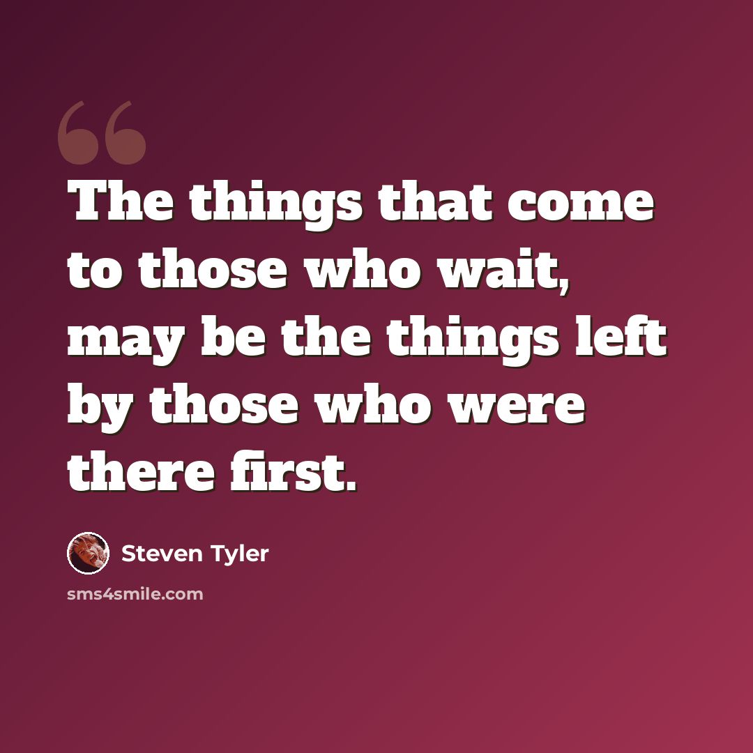 “The things that come to those who wait, may be the things left by those who were there first.” quote by Steven Tyler