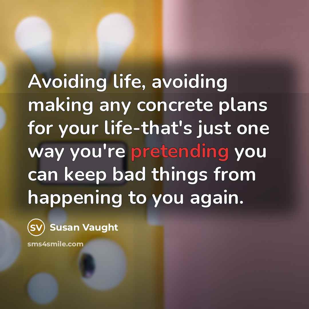 “Avoiding life, avoiding making any concrete plans for your life-that's just one way you're pretending you can keep bad things from happening to you again.” quote by Susan Vaught