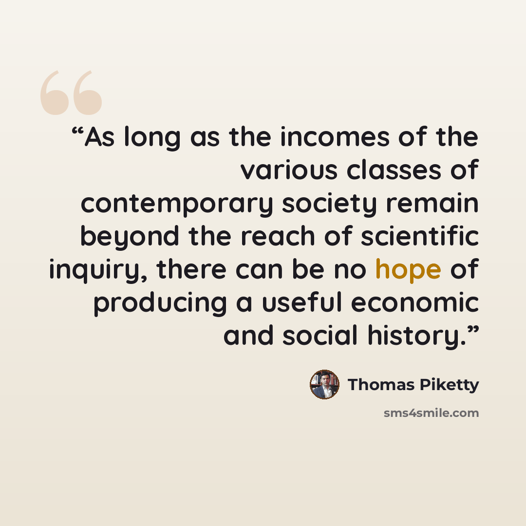 “As long as the incomes of the various classes of contemporary society remain beyond the reach of scientific inquiry, there can be no hope of producing a useful economic and social history.” quote by Thomas Piketty