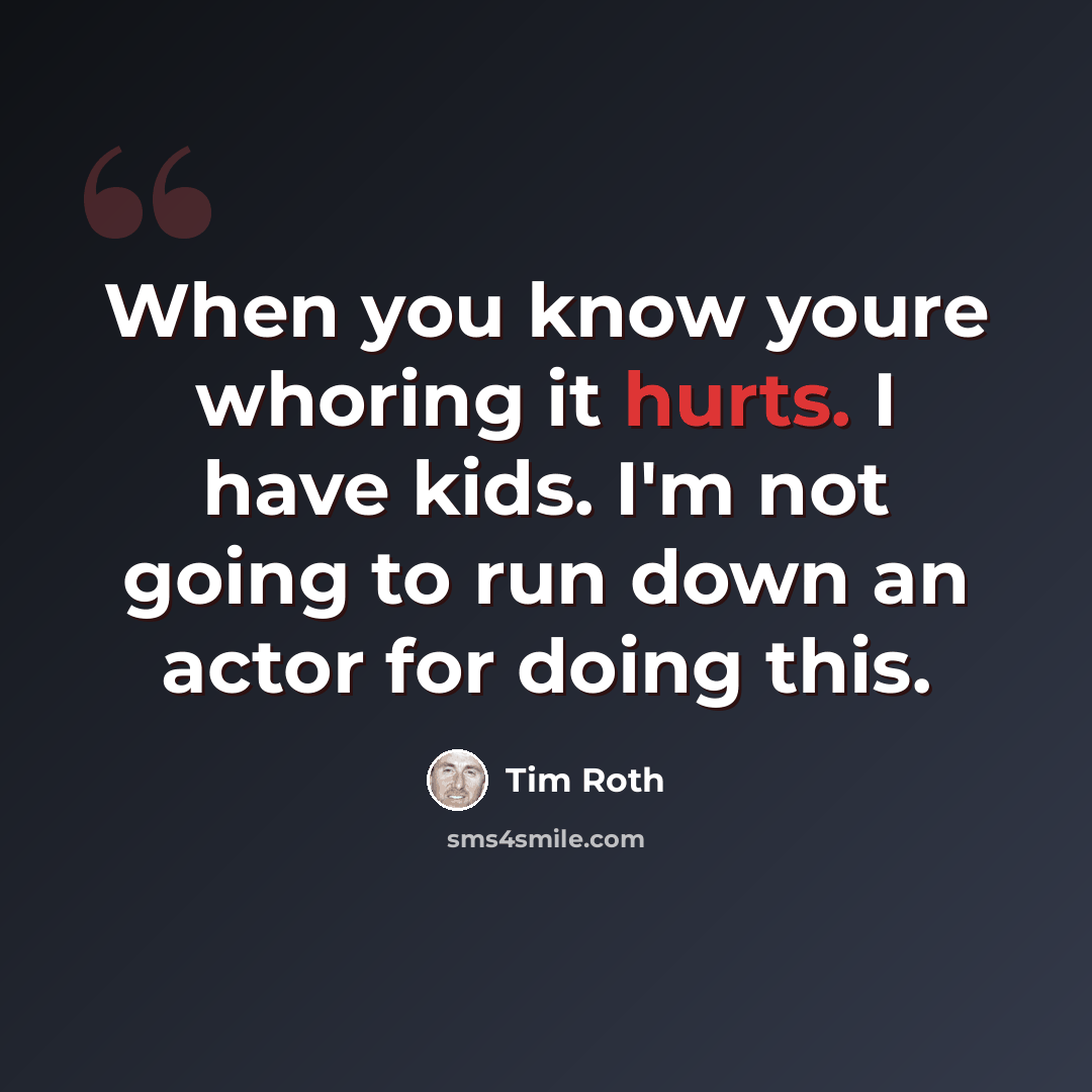 “When you know youre whoring it hurts. I have kids. I'm not going to run down an actor for doing this.” quote by Tim Roth