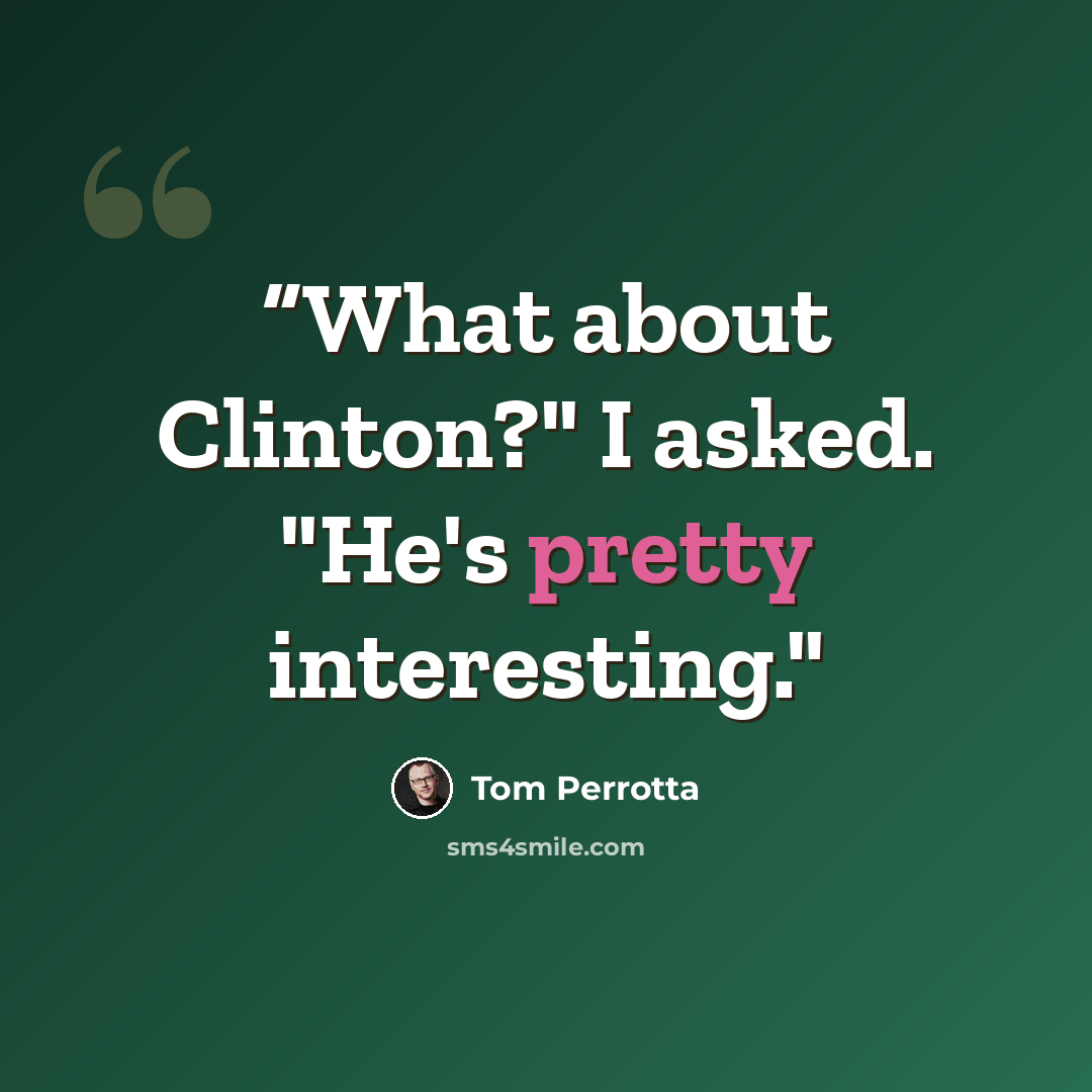 ““What about Clinton?" I asked. "He's pretty interesting."” quote by Tom Perrotta
