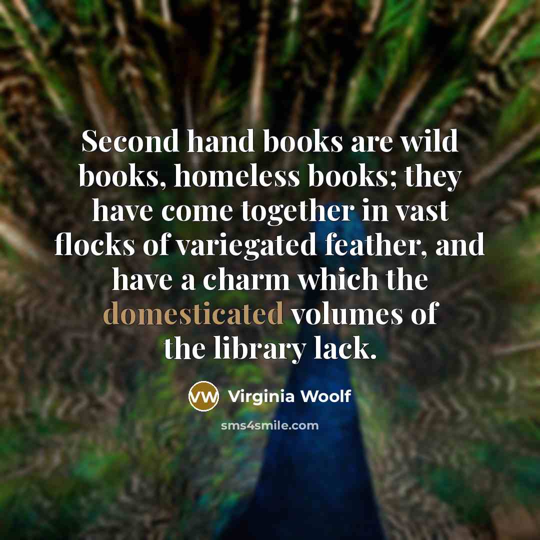 “Second hand books are wild books, homeless books; they have come together in vast flocks of variegated feather, and have a charm which the domesticated volumes of the library lack.” quote by Virginia Woolf