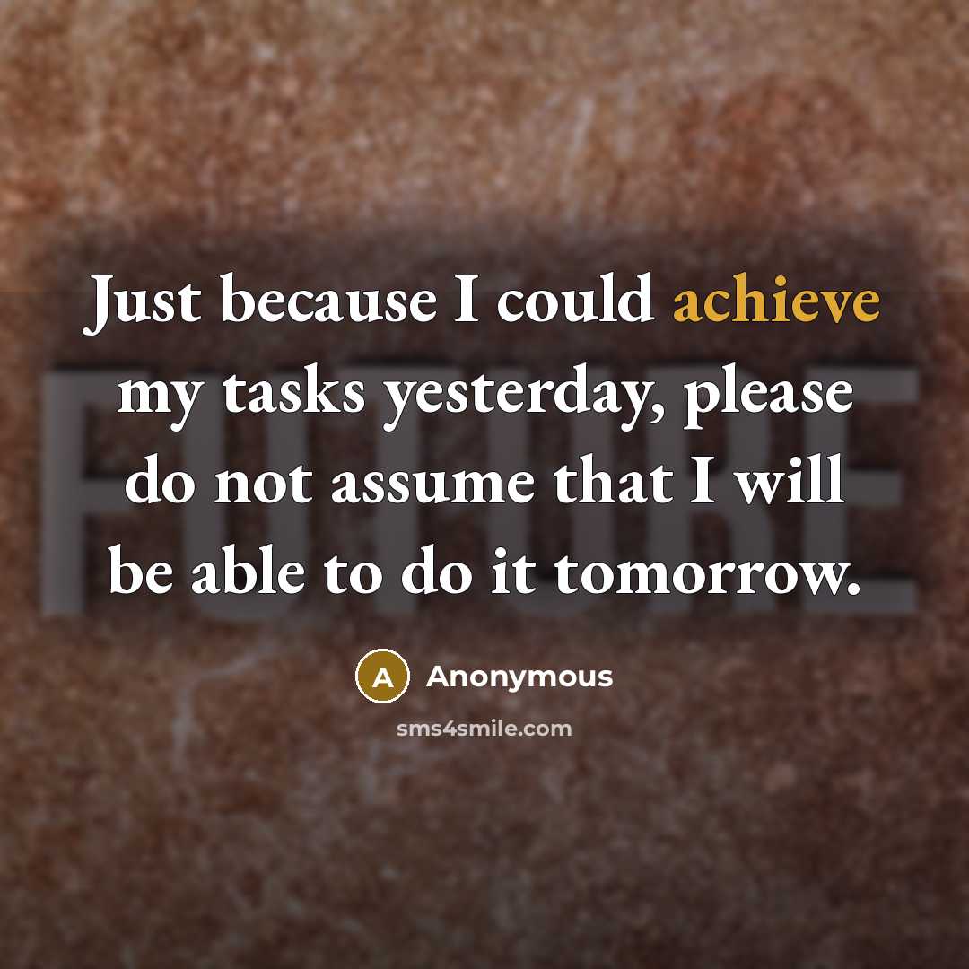 “Just because I could achieve my tasks yesterday, please do not assume that I will be able to do it tomorrow.” quote by Anonymous