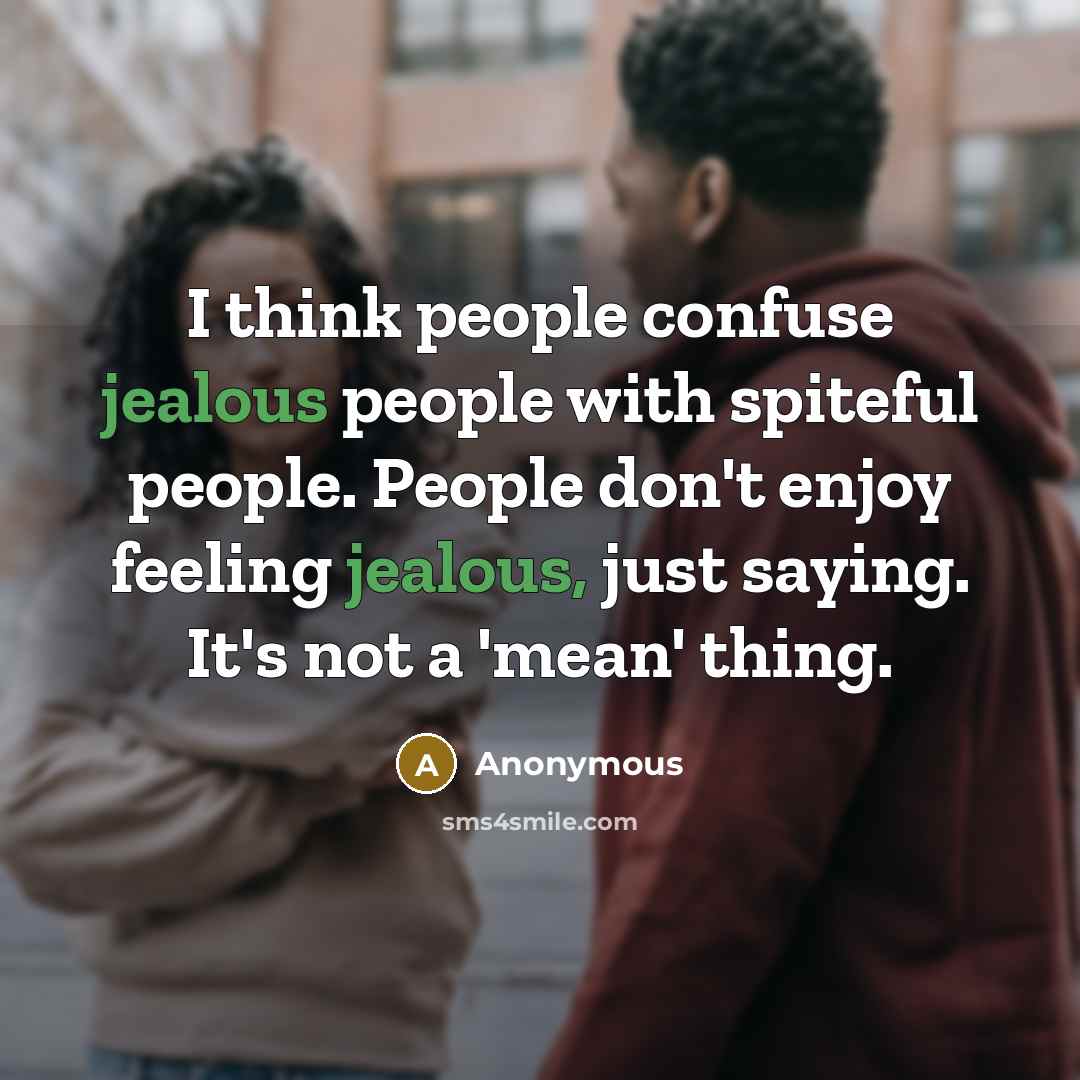 “I think people confuse jealous people with spiteful people. People don't enjoy feeling jealous, just saying. It's not a 'mean' thing.” quote by Anonymous