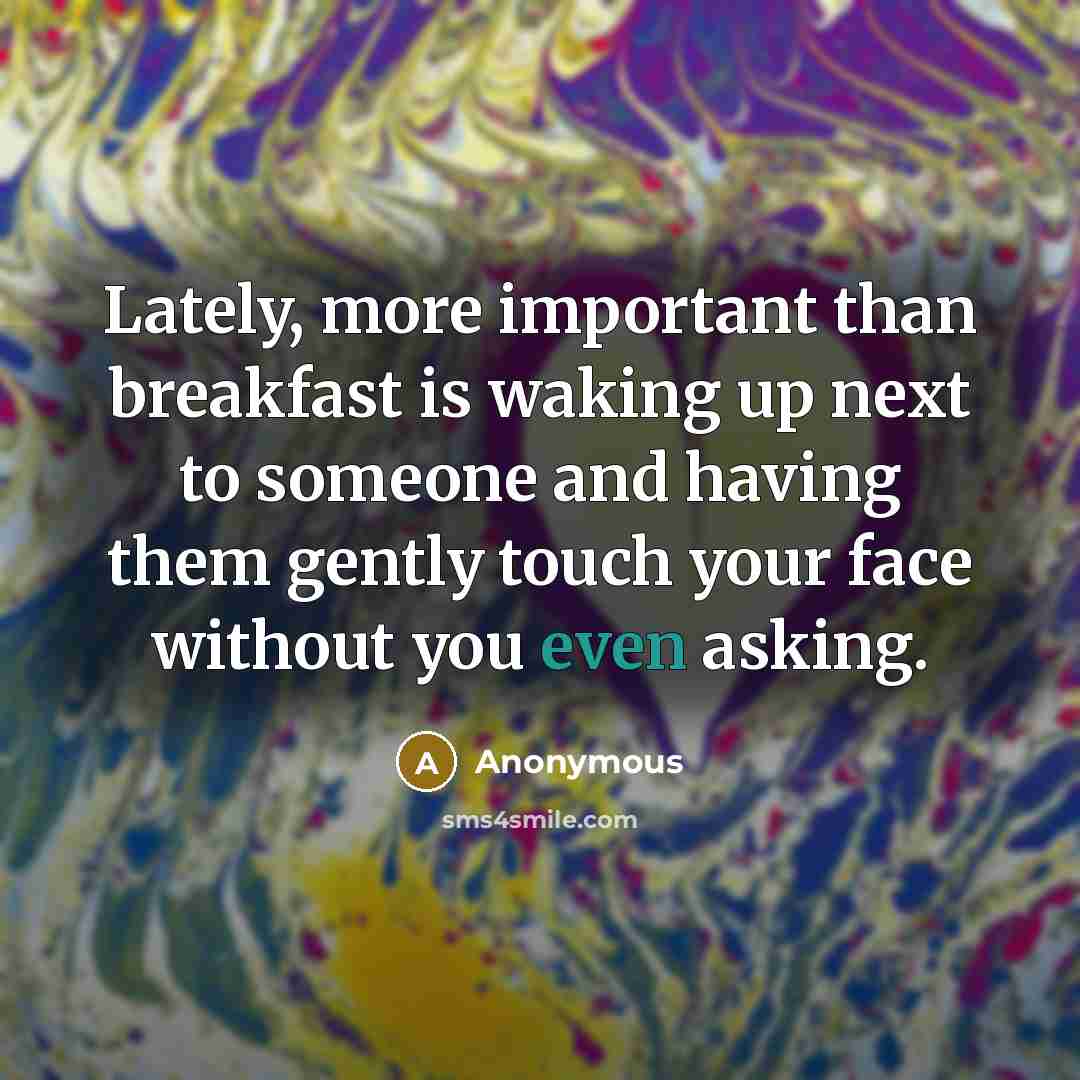 “Lately, more important than breakfast is waking up next to someone and having them gently touch your face without you even asking.” quote by Anonymous