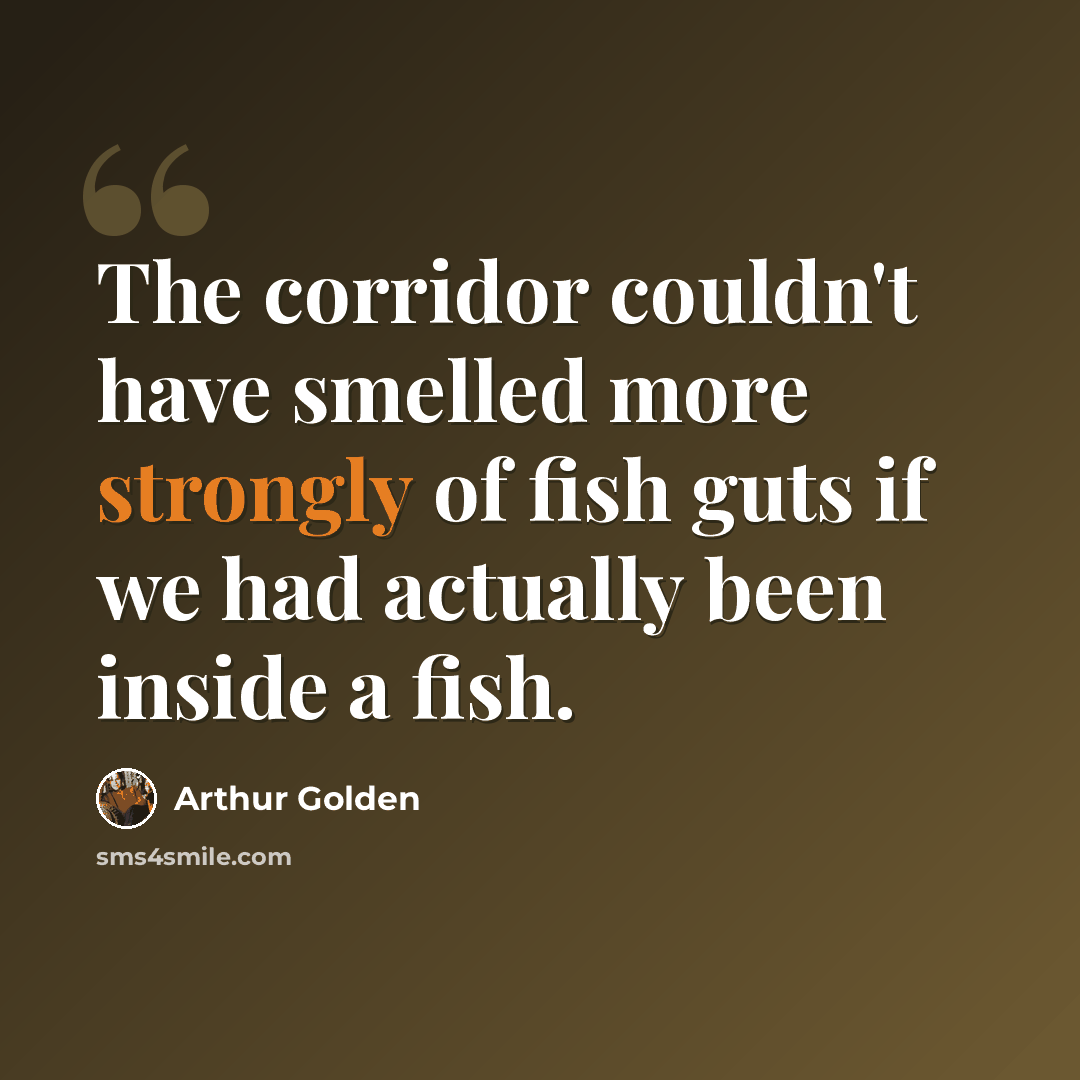 “The corridor couldn't have smelled more strongly of fish guts if we had actually been inside a fish.” quote by Arthur Golden