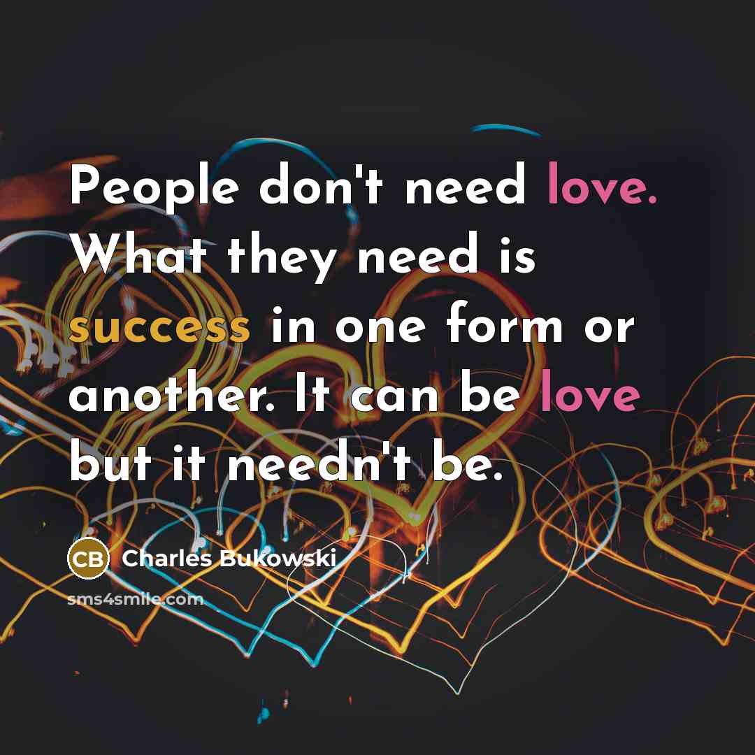 “People don't need love. What they need is success in one form or another. It can be love but it needn't be.” quote by Charles Bukowski