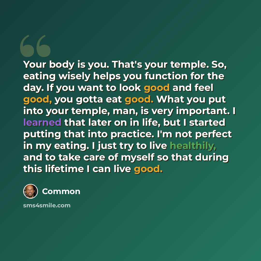 “Your body is you. That's your temple. So, eating wisely helps you function for the day. If you want to look good and feel good, you gotta eat good. What you put into your temple, man, is very important. I learned that later on in life, but I started putting that into practice. I'm not perfect in…” quote by Common