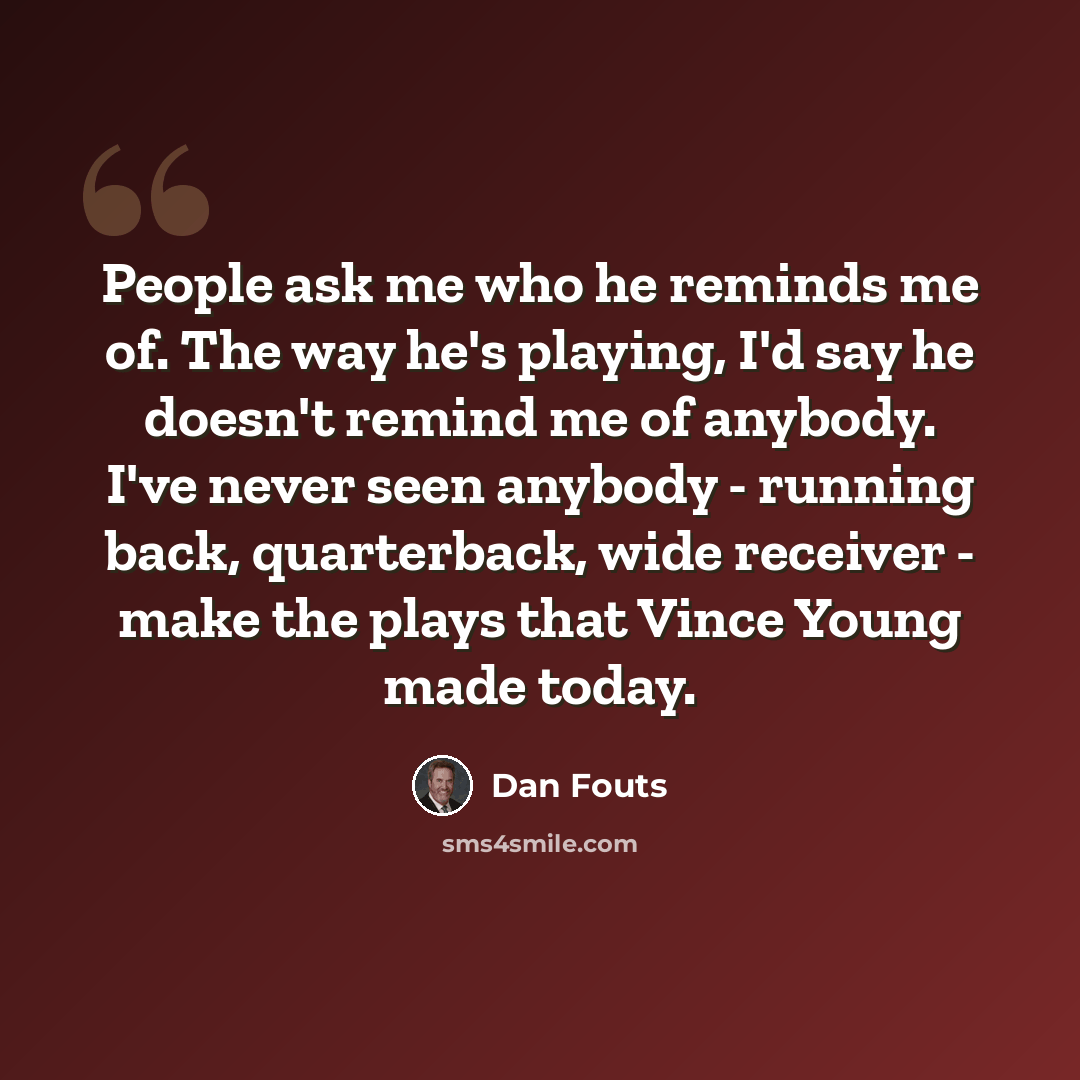 “People ask me who he reminds me of. The way he's playing, I'd say he doesn't remind me of anybody. I've never seen anybody - running back, quarterback, wide receiver - make the plays that Vince Young made today.” quote by Dan Fouts