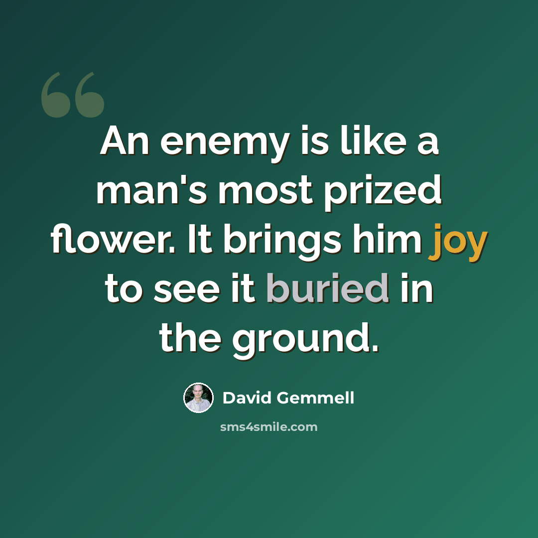 “An enemy is like a man's most prized flower. It brings him joy to see it buried in the ground.” quote by David Gemmell