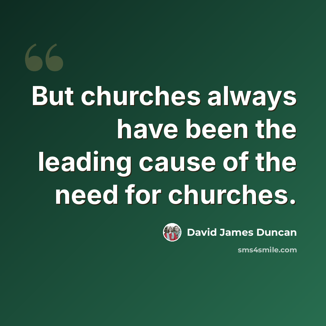 “But churches always have been the leading cause of the need for churches.” quote by David James Duncan