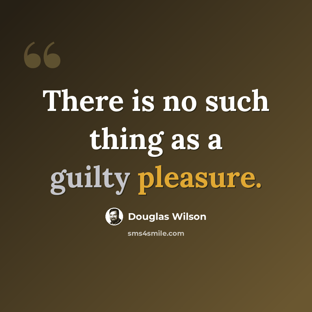 “There is no such thing as a guilty pleasure.” quote by Douglas Wilson