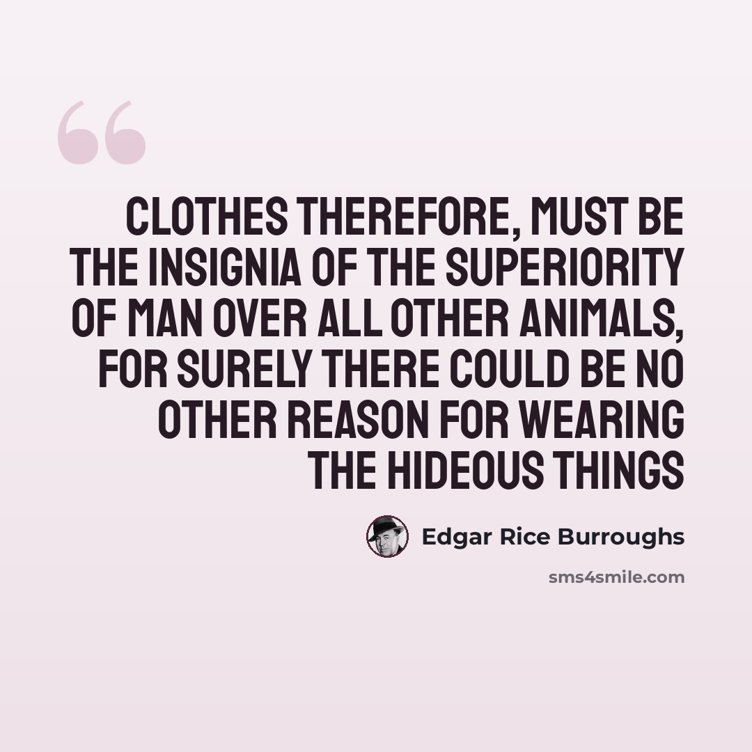 “Clothes therefore, must be the insignia of the superiority of man over all other animals, for surely there could be no other reason for wearing the hideous things” quote by Edgar Rice Burroughs