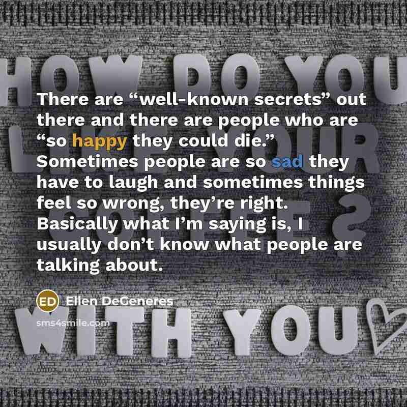 “There are “well-known secrets” out there and there are people who are “so happy they could die.” Sometimes people are so sad they have to laugh and sometimes things feel so wrong, they’re right. Basically what I’m saying is, I usually don’t know what people are talking about.” quote by Ellen DeGeneres