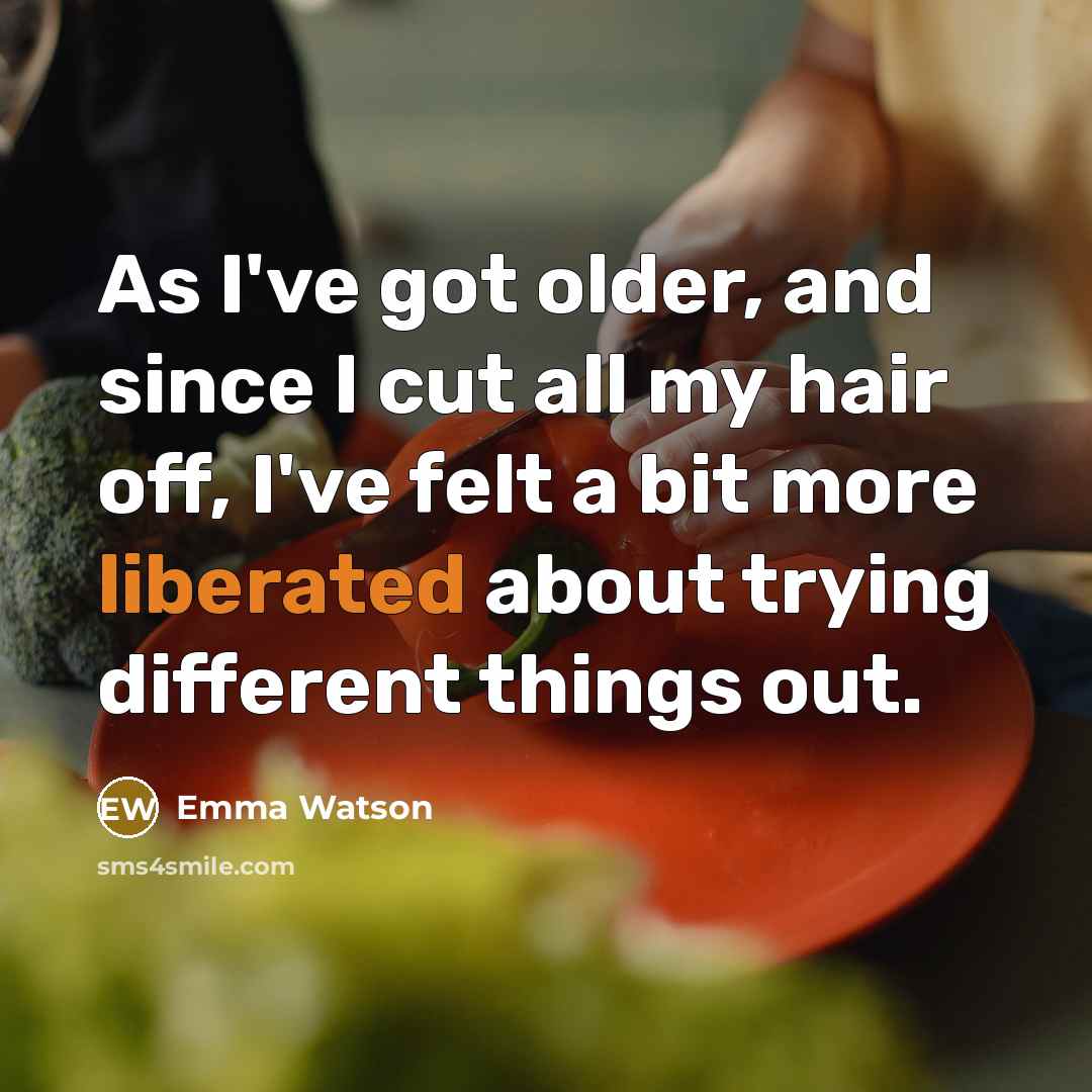 “As I've got older, and since I cut all my hair off, I've felt a bit more liberated about trying different things out.” quote by Emma Watson