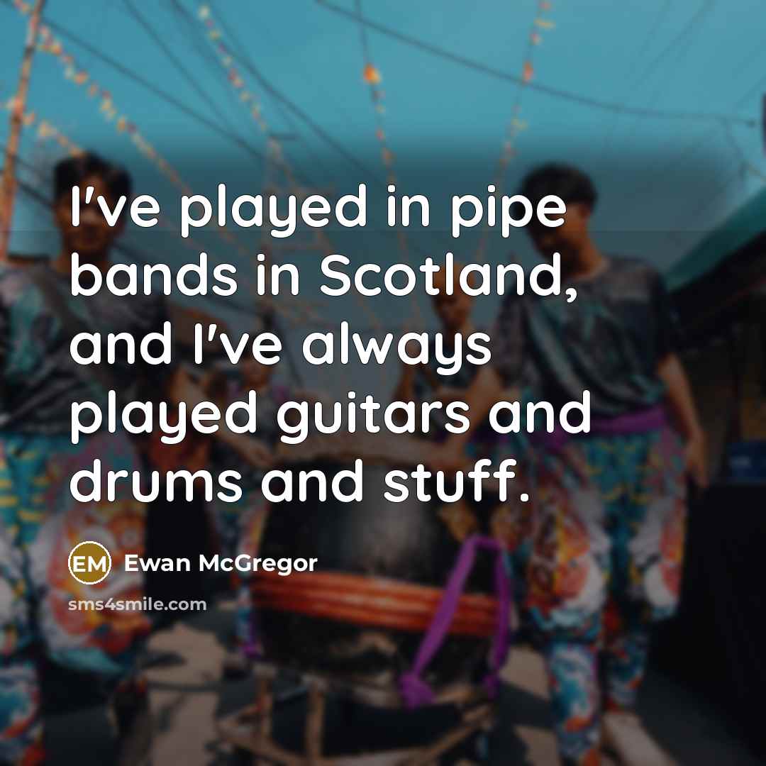 “I've played in pipe bands in Scotland, and I've always played guitars and drums and stuff.” quote by Ewan McGregor