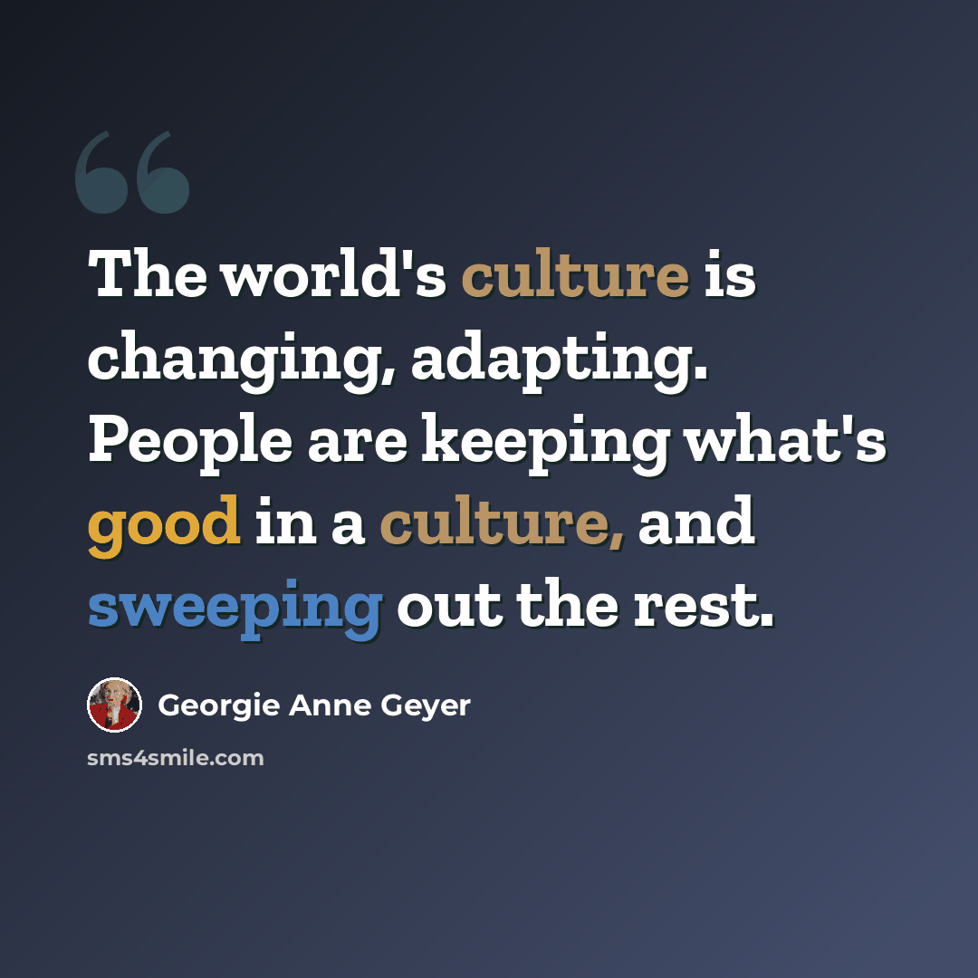 “The world's culture is changing, adapting. People are keeping what's good in a culture, and sweeping out the rest.” quote by Georgie Anne Geyer