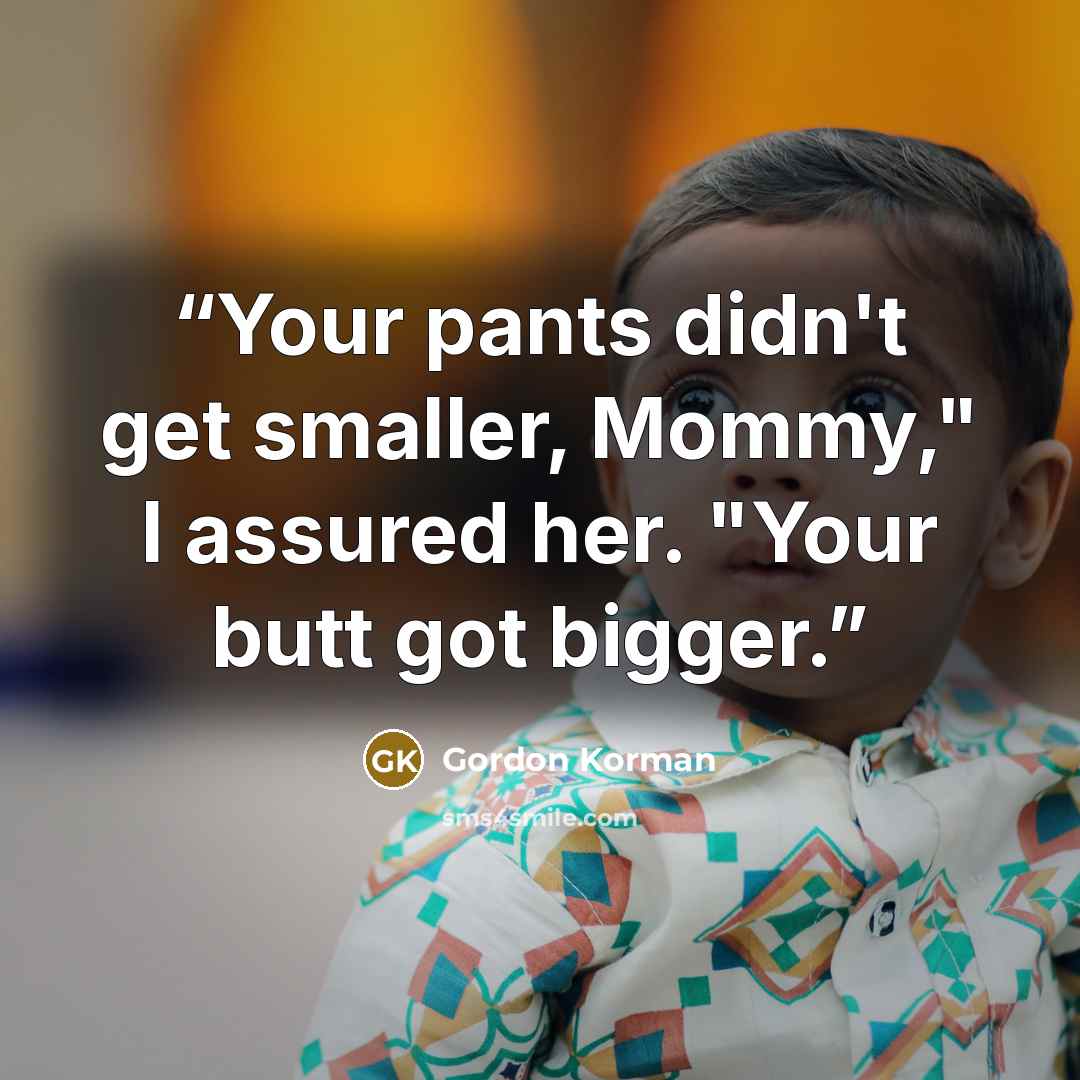 “Your pants didn't get smaller, Mommy," I assured her. "Your butt got bigger.” quote by Gordon Korman