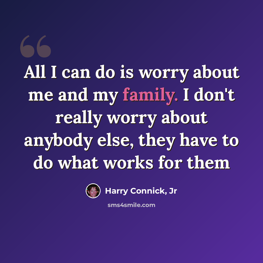 “All I can do is worry about me and my family. I don't really worry about anybody else, they have to do what works for them” quote by Harry Connick, Jr