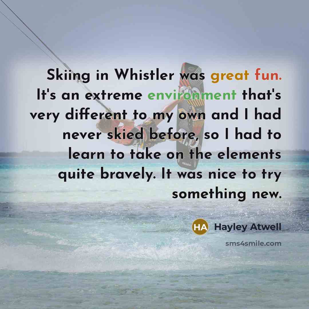“Skiing in Whistler was great fun. It's an extreme environment that's very different to my own and I had never skied before, so I had to learn to take on the elements quite bravely. It was nice to try something new.” quote by Hayley Atwell