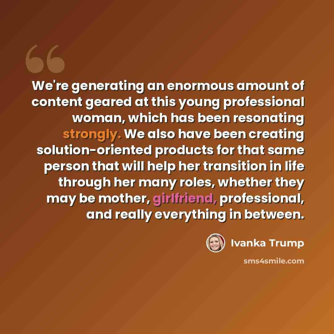 “We're generating an enormous amount of content geared at this young professional woman, which has been resonating strongly. We also have been creating solution-oriented products for that same person that will help her transition in life through her many roles, whether they may be mother…” quote by Ivanka Trump