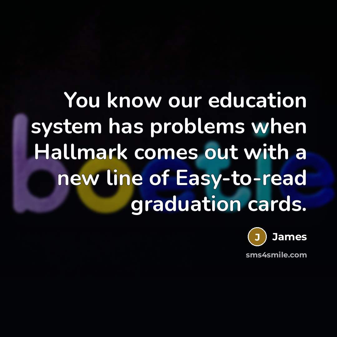“You know our education system has problems when Hallmark comes out with a new line of Easy-to-read graduation cards.” quote by James