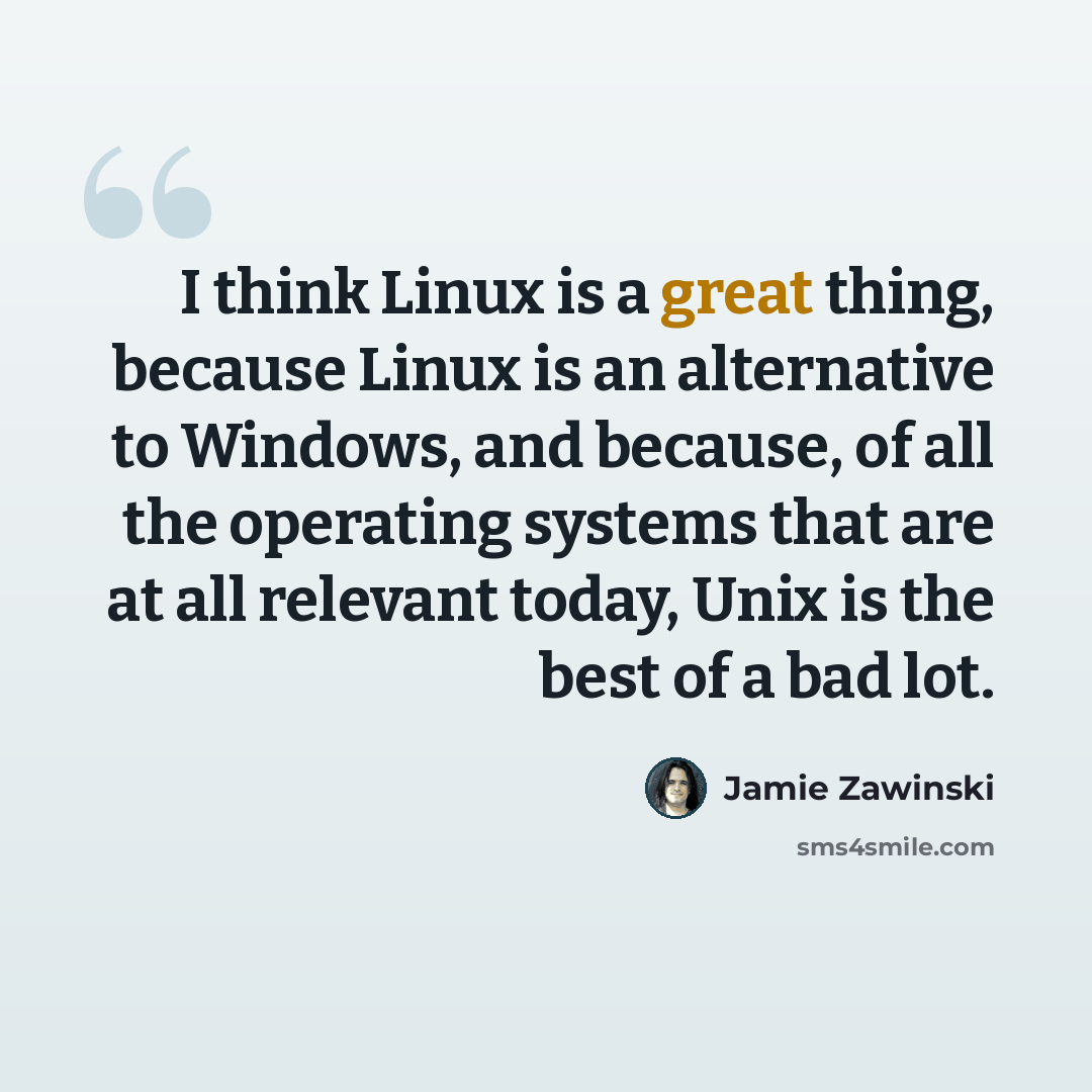 “I think Linux is a great thing, because Linux is an alternative to Windows, and because, of all the operating systems that are at all relevant today, Unix is the best of a bad lot.” quote by Jamie Zawinski