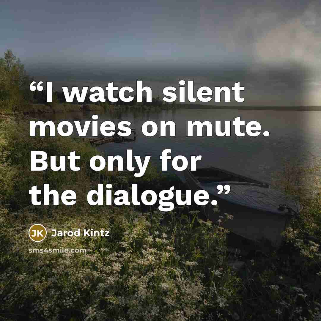 “I watch silent movies on mute. But only for the dialogue.” quote by Jarod Kintz
