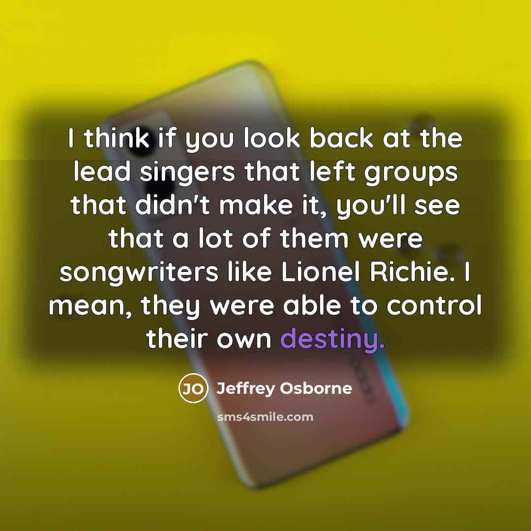 “I think if you look back at the lead singers that left groups that didn't make it, you'll see that a lot of them were songwriters like Lionel Richie. I mean, they were able to control their own destiny.” quote by Jeffrey Osborne