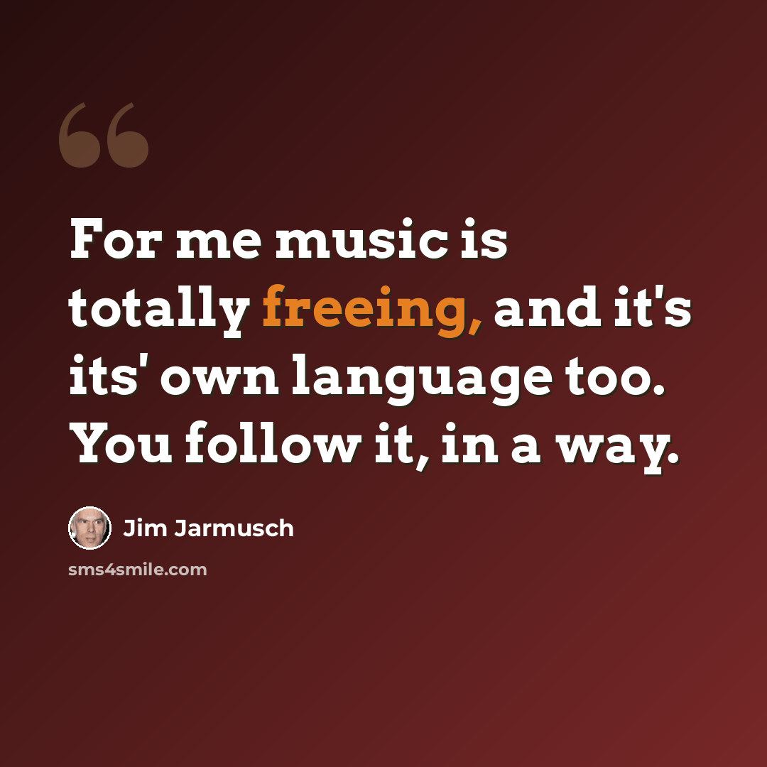 “For me music is totally freeing, and it's its' own language too. You follow it, in a way.” quote by Jim Jarmusch