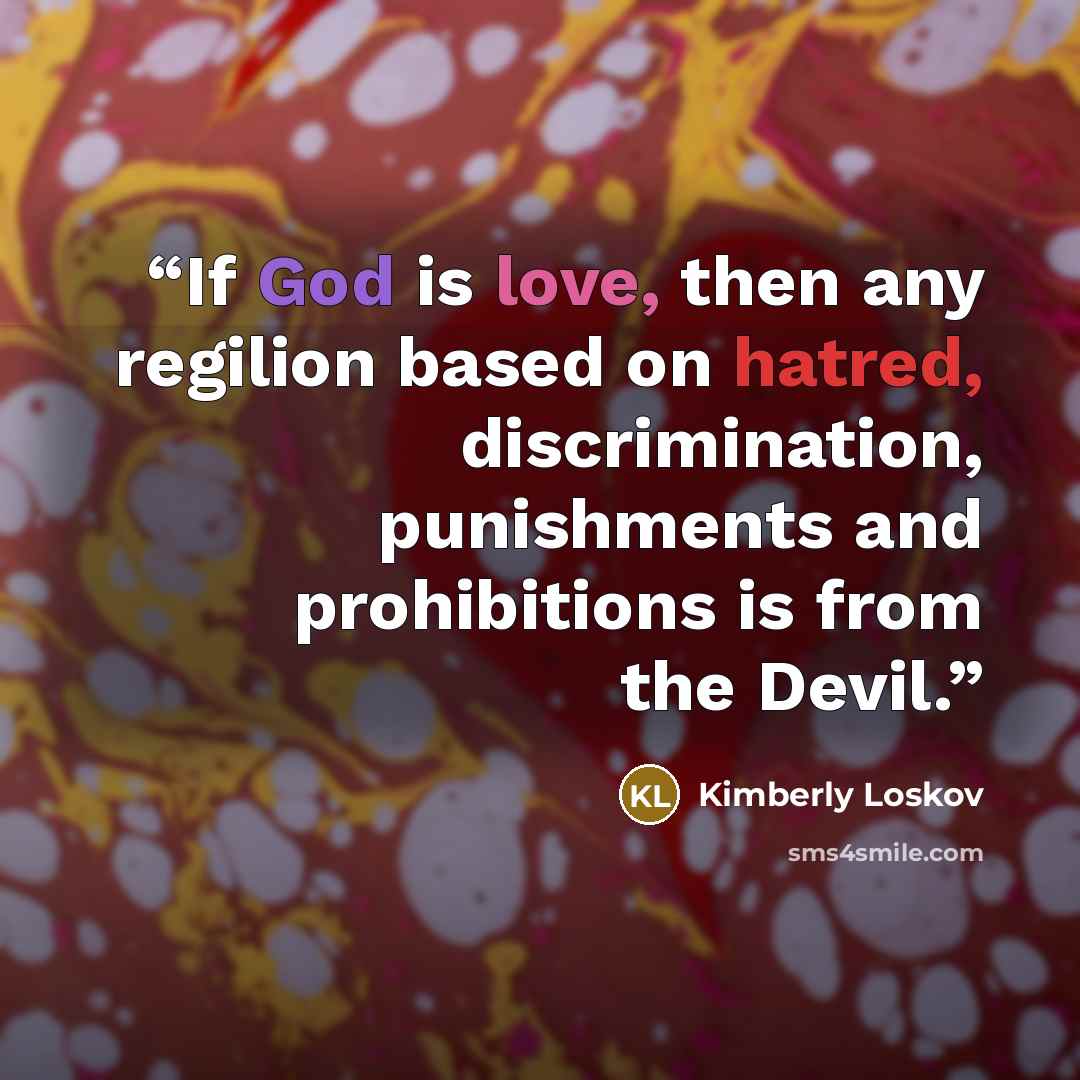 “If God is love, then any regilion based on hatred, discrimination, punishments and prohibitions is from the Devil.” quote by Kimberly Loskov