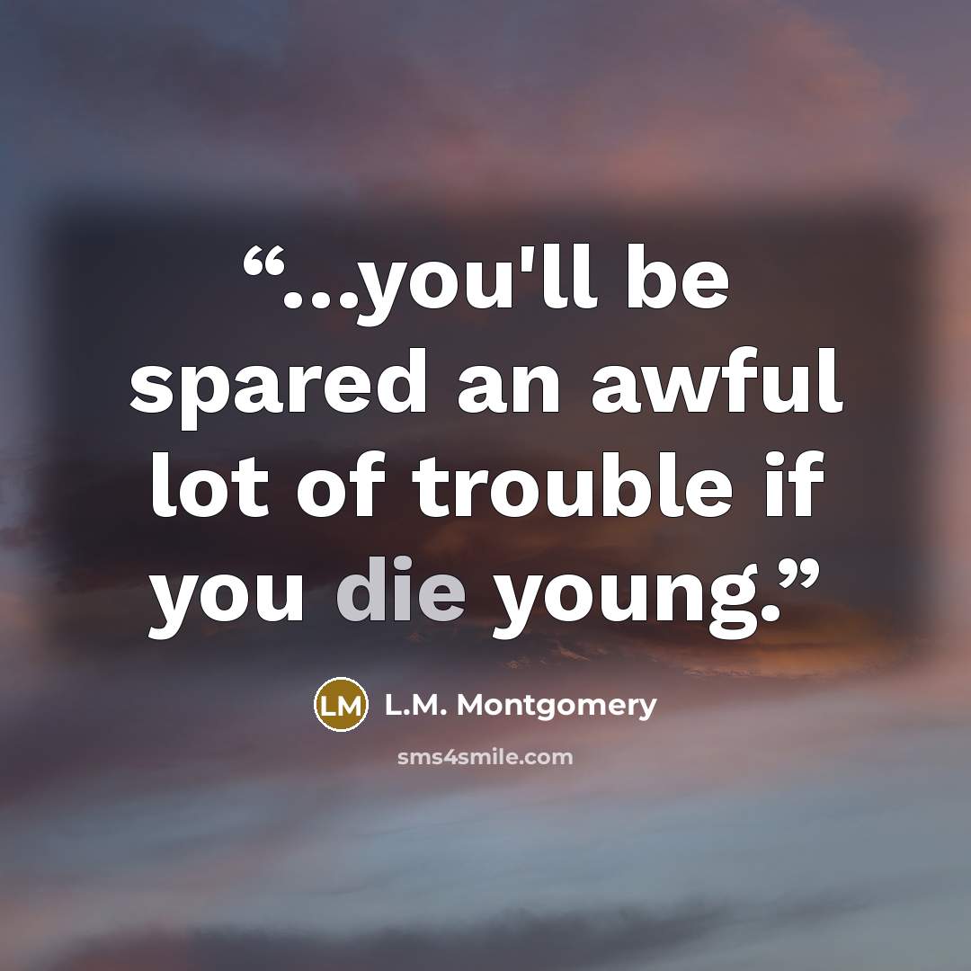 “…you'll be spared an awful lot of trouble if you die young.” quote by L.M. Montgomery