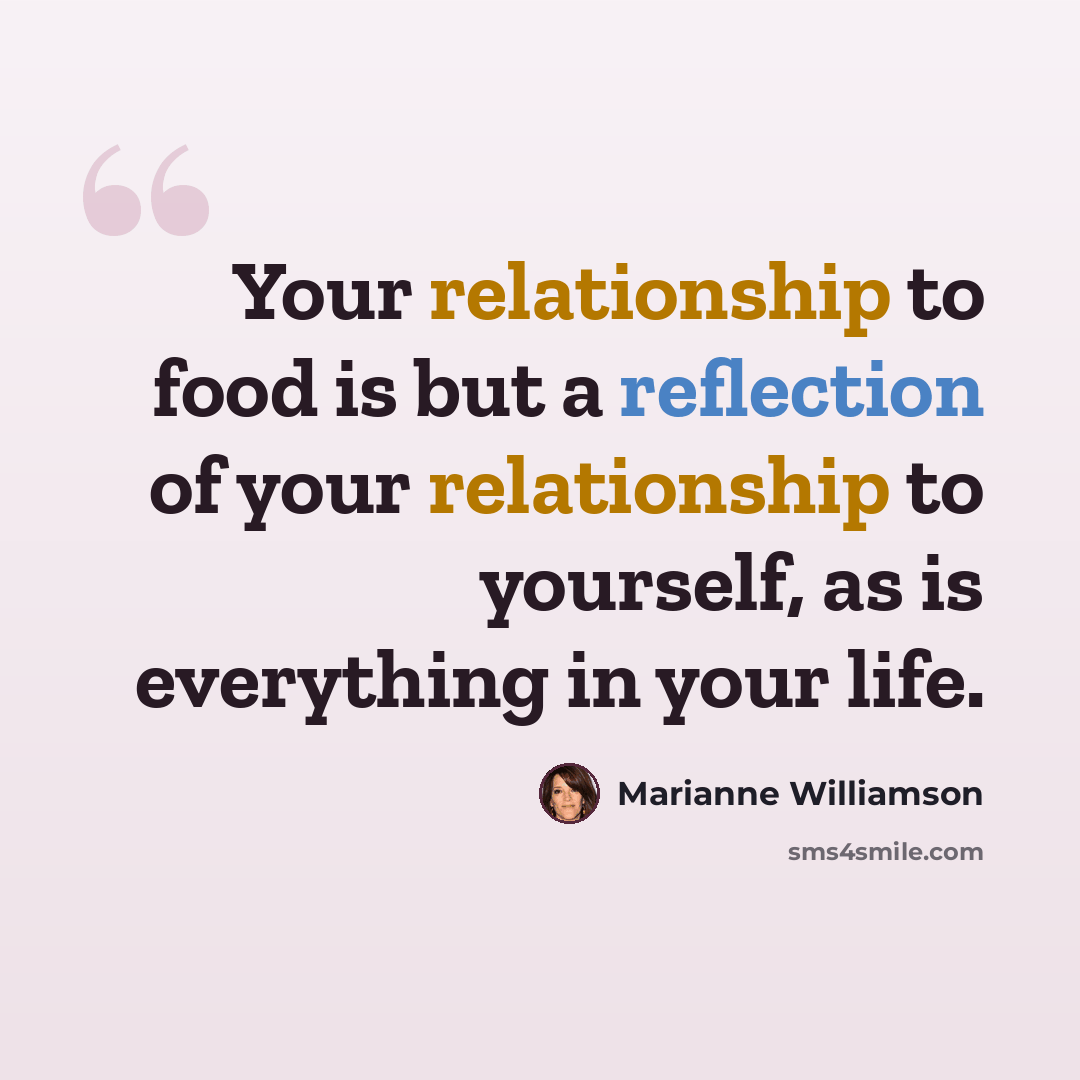 “Your relationship to food is but a reflection of your relationship to yourself, as is everything in your life.” quote by Marianne Williamson